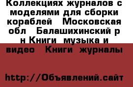 Коллекциях журналов с моделями для сборки кораблей - Московская обл., Балашихинский р-н Книги, музыка и видео » Книги, журналы   